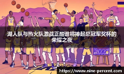 湖人队与热火队激战正酣谁将捧起总冠军奖杯的荣耀之夜