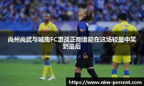 尚州尚武与城南FC激战正酣谁能在这场较量中笑到最后